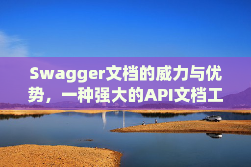 Swagger文档的威力与优势,一种强大的API文档工具 Swagger文档的威力与优势,一种强大的API文档工具